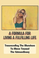 A Formula For Living A Fulfilling Life: Transcending The Mundane To Move Toward The Extraordinary: Basic Rules For A Fulfilling Life B09CGHRXF2 Book Cover