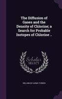 The Diffusion of Gases and the Density of Chlorine; A Search for Probable Isotopes of Chlorine .. 1355060133 Book Cover