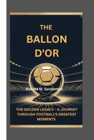 THE BALLON D'OR: THE GOLDEN LEGACY – A JOURNEY THROUGH FOOTBALL’S GREATEST MOMENTS B0FTVD2DGH Book Cover