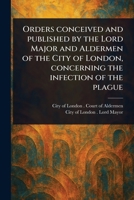 Orders Conceived and Published by the Lord Major and Aldermen of the City of London, Concerning the Infection of the Plague 1023540819 Book Cover
