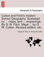 Colton and Fitch's Modern School Geography. Illustrated by ... Maps, and ... Engravings. by G. W. Fitch. Maps ... by G. W. Colton. Revised Edition, Et 1240926472 Book Cover