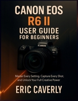 Canon EOS R6 II User Guide for Beginners: Master Every Setting, Capture Every Shot, and Unlock Your Full Creative Power B0FW4GTJ8J Book Cover