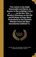 Two Letters to the Right Honourable Lord Byron, in Answer to His Lordship's Letter to .... ......, on the REV. Wm. L. Bowles's Strictures on the Life and Writings of Pope; More Particularly on the Que 1286773369 Book Cover