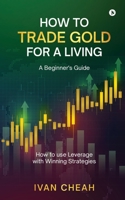 How to Trade Gold for a Living: A Beginner's Guide How to use Leverage with Winning Strategies B0GFX3JGNM Book Cover
