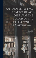 An Answer To Two Treatises Of Mr. John Can, The Leader Of The English Brownists In Amsterdam .. 1014909694 Book Cover