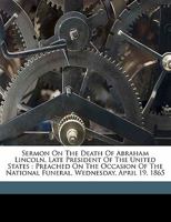 Sermon on the Death of Abraham Lincoln, Late President of the United States: Preached on the Occasion of the National Funeral, Wednesday, April 19, 1865 1015337201 Book Cover