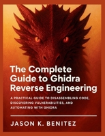 The Complete Guide to Ghidra Reverse Engineering: A Practical Guide to Disassembling Code, Discovering Vulnerabilities, and Automating with Ghidra (The ultimate tech pro series) B0FDPKXYDH Book Cover