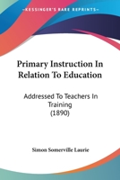 Primary Instruction In Relation To Education: Addressed To Teachers In Training 0469004398 Book Cover