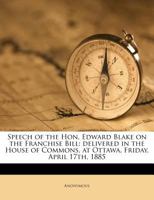 Speech of the Hon. Edward Blake on the Franchise Bill: Delivered in the House of Commons, at Ottawa, Friday, April 17th, 1885 1175526568 Book Cover