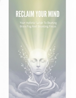 Reclaim Your Mind: Your Holistic Guide To Beating Brain Fog And Boosting Focus B0H98J3QZ7 Book Cover