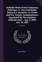 Holyoke Water Power Company, Petitioner, V. City Of Holyoke. Before E.c. Bumpus, J.e. Cotter And E.k. Turner, Commissioners Appointed By The Supreme ... ... Apr. 5, 1899-nov. 18, 1902; Volume 4 1378394917 Book Cover