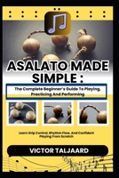 ASALATO MADE SIMPLE : The Complete Beginner’s Guide To Playing, Practicing And Performing: Learn Grip Control, Rhythm Flow, And Confident Playing From Scratch B0GDX23BV5 Book Cover