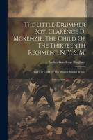 The Little Drummer Boy, Clarence D. Mckenzie, The Child Of The Thirteenth Regiment, N. Y. S. M.: And The Child Of The Mission Sunday School 1021867985 Book Cover