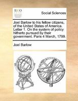 Joel Barlow to his Fellow Citizens, of the United States of America. A Letter on the System of Policy Hitherto Pursued by Their Government. Paris 4 March, 1799 1170867162 Book Cover