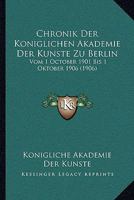 Chronik Der Koniglichen Akademie Der Kunste Zu Berlin: Vom 1 October 1901 Bis 1 Oktober 1906 (1906) 1160829691 Book Cover
