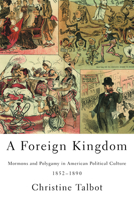 A Foreign Kingdom: Mormons and Polygamy in American Political Culture, 1852-1890 0252079574 Book Cover