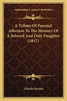 A Tribute of Parental Affection to the Memory of a Beloved and Only Daughter 1145459633 Book Cover