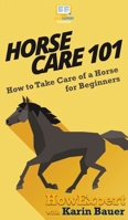 Horse Care 101: How to Take Care of a Horse for Beginners 1548686824 Book Cover