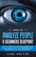How To Analyze People A Beginners Blueprint: : The Only Guide You'll Ever Need to Read Human Body Language, Detect Dark Psychology, and Become a Human Lie Detector Over Night 1913327337 Book Cover