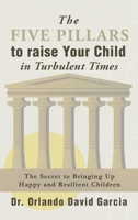 The Five Pillars to Raise Your Child in Turbulent Times: The Secret to Bringing Up Happy and Resilient Children 1778296203 Book Cover