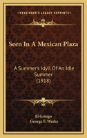 Seen in a Mexican Plaza: A Summer's Idyll of an Idle Summer 1437494498 Book Cover