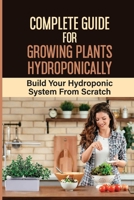 Complete Guide For Growing Plants Hydroponically: Build Your Hydroponic System From Scratch: What Do You Need To Start A Hydroponic Garden B09CRNQB24 Book Cover