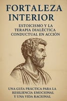 Fortaleza Interna: Estoicismo y Terapia Dialéctico-Conductual en Acción: Una guía práctica para la resiliencia emocional y una vida racional B0FRF5R44M Book Cover