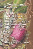 A Gentleman's Daughter: The life of Harriet Mary Dowling (nee Blaxland) in India and Australia in colonial times 0987622706 Book Cover