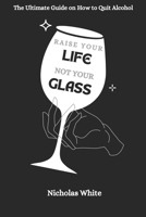 Raise your Life, Not your Glass: The Ultimate Guide on How to Quit Alcohol B0CLVKVR2F Book Cover