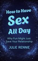 How to Have Sex All Day: Why Fun Might Just Save Your Relationship 0994434642 Book Cover