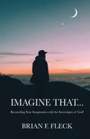 Imagine That...: Reconciling Your Imagination with the Sovereignty of God! 1640884432 Book Cover