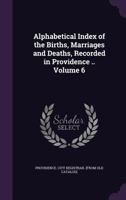 Alphabetical index of the births, marriages and deaths, recorded in Providence .. Volume 6 1341382702 Book Cover