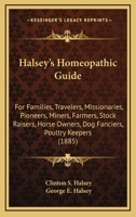 Halsey's Homeopathic Guide: For Families, Travelers, Missionaries, Pioneers, Miners, Farmers, Stock Raisers, Horse Owners, Dog Fanciers, Poultry Keepers 1164663682 Book Cover