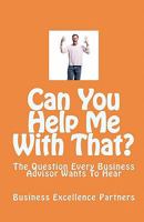 Can You Help Me with That?: The Question Every Business Advisor Wants to Hear 1453692525 Book Cover
