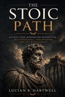 The Stoic Path: Ancient Stoic Wisdom for Modern Life - How Marcus Aurelius, Seneca, and Epictetus Can Help You Build True Resilience, Find Freedom, and Live with Purpose - A Practical Stoicism Guide B0H3GHW8HF Book Cover