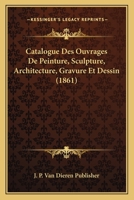 Catalogue Des Ouvrages de Peinture, Sculpture, Architecture, Gravure Et Dessin (1861) 1168397138 Book Cover