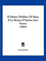 Il Palazzo Pubblico Di Siena E La Mostra D'Antica Arte Senese (1904) 1168399025 Book Cover