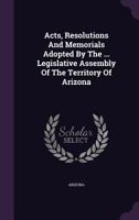 Acts, Resolutions And Memorials Adopted By The ... Legislative Assembly Of The Territory Of Arizona 124880192X Book Cover