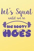 Let's Squat Until We're Big Booty Hoes: Funny Workout Journal for Women 1079600930 Book Cover