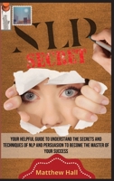 NLP Secrets: Your Helpful Guide To Understand The Secrets And Techniques Of NLP And Persuasion To Become The Master Of Your Success 1914232224 Book Cover