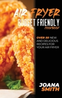 Air Fryer Budget Friendly Cookbook: Over 50 New And Delicious Recipes For Your Air Fryer 1802147802 Book Cover