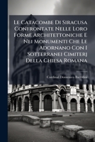Le Catacombe Di Siracusa Confrontate Nelle Loro Forme Architettoniche E Nei Monumenti Che Le Adornano Con I Sotterranei Cimiterj Della Chiesa Romana: ... - Primary Source Edition 1295185466 Book Cover