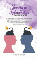 Anxiety in Relationships Workbook: A Workbook to Overcome Jealousy and Negative Thinking, Fear of Abandonment and Insecurity in Your Couple. Improve Communication, Self Esteem and Secure Attachment. 1801642850 Book Cover