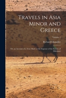 Travels in Asia Minor and Greece: Or, an Account of a Tour Made at the Expense of the Society of Dilettanti, Volume 1 1016974884 Book Cover