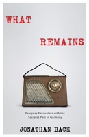 What Remains: Everyday Encounters with the Socialist Past in Germany 0231182716 Book Cover