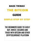 THE BITCOIN GUIDE SIMPLE STEP BY STEP: THE BEGINNERS GUIDE TO EASILY BUY, INVEST, SECURED AND TRADE WITH BITCOIN AND OTHER CRYPTOCURRENCY PLATFORM B08RQDJD6J Book Cover