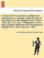A review of W.'s Journal, as edited and published by J. Savage, under the title of "the History of New-England from 1630 to 1649. By J. W., Esq." ... Register Oct, 1853, and Jan, 1854. 1241703299 Book Cover