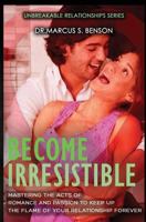 Become Irresistible: Mastering The Acts Of Romance And Passion To Keep Up The Flame Of Your Relationship Forever 1497596327 Book Cover