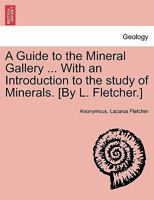 A Guide to the Mineral Gallery ... With an Introduction to the study of Minerals. [By L. Fletcher.] 1241519625 Book Cover