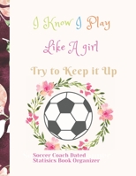 Soccer Coach Dated Planner Statisics Book Organizer I Know I Play Like A girl Try to Keep it Up: For Smart Coaching and High Results featuring Dated 2019-2020 Calendar Blank soccer field pages Team Ro 1708080716 Book Cover